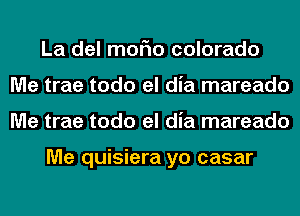 La del moFIo colorado
Me trae todo el dia mareado
Me trae todo el dia mareado

Me quisiera yo casar