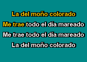 La del moFIo colorado
Me trae todo el dia mareado
Me trae todo el dia mareado

La del moFIo colorado