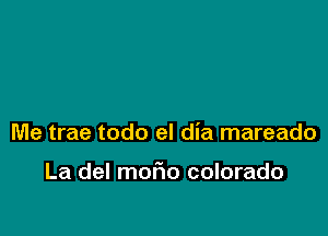 Me trae todo el dia mareado

La del mofmo colorado