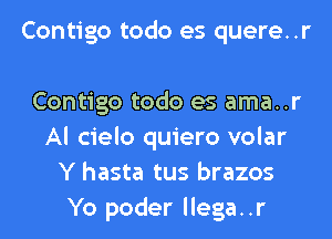 Contigo todo es quere..r

Contigo todo es ama..r
Al cielo quiero volar
Y hasta tus brazos
Yo poder llega..r