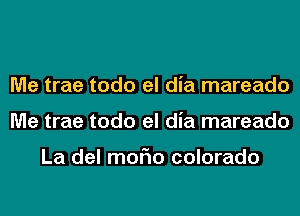 Me trae todo el dia mareado
Me trae todo el dia mareado

La del moFIo colorado