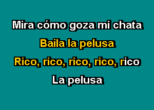 Mira c6mo goza mi chata

Baila la pelusa
Rico, rico, rico, rico, rico

La pelusa