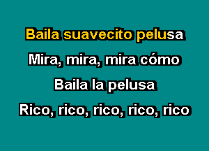 Baila suavecito pelusa

Mira, mira, mira cc'Jmo

Baila la pelusa

Rico, rico, rico, rico, rico