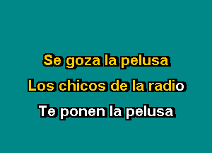 Se goza la pelusa

Los chicos de la radio

Te ponen la pelusa