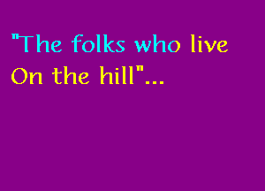 'The folks who live
On the hill...