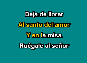 Deja de llorar
Al santo del amor

Y en la misa

Ru(agale al sefmr