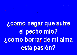 3,0me negar que sufre

el pecho mio?
gcomo bo'rrar de mi alma
esta pasion?