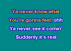 Ya never know what
You're gonna feel, ohh

Ya never see it comin'

Suddenly it's real