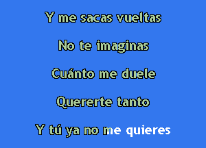 Y me sacas vueltas
No te imagines
Cuainto me duele

Quererte tanto

Y ta ya no me quieres