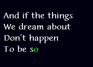 And if the things
We dream about

Don't happen
To be so