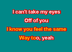 I can't take my eyes
Off of you

I know you feel the same

Way too, yeah