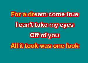 For a dream come true

I can't take my eyes

Off of you

All it took was one look