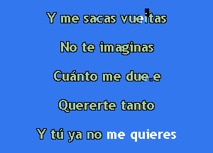 Y me sacas vueitas
No te imagines
Cuainto me due e

Quererte tanto

Y ta ya no me quieres