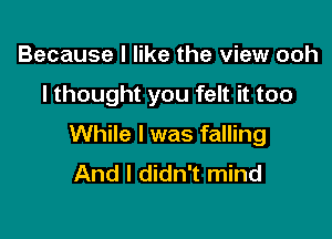 Because I like the view ooh

I thought you felt it too

While I was falling
And I didn't mind