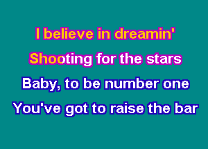 I believe in dreamin'
Shooting for the stars
Baby, to be number one

You've got to raise the bar