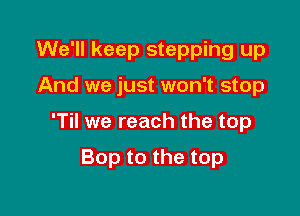 We'll keep stepping up
And we just won't stop

'Til we reach the top

Bop to the top