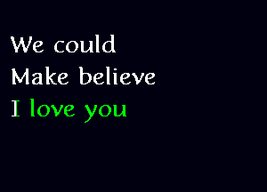 We could
Make believe

I love you