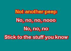 Not another peep
No,no,no,nooo

No,no,no

Stick to the stuff you know