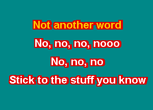 Not another word
No,no,no,nooo

No,no,no

Stick to the stuff you know