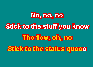 No,no,no
Stick to the stuff you know

The flow, oh, no

Stick to the status quooo