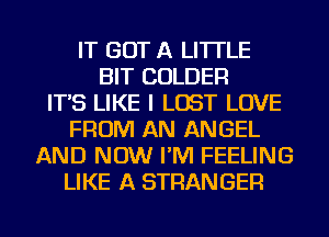 IT GOT A LITTLE
BIT COLDER
IT'S LIKE I LOST LOVE
FROM AN ANGEL
AND NOW I'M FEELING
LIKE A STRANGER