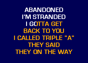 ABANDONED
I'M STRANDED
I GOTTA GET
BACK TO YOU
I CALLED TRIPLE A
THEY SAID

THEY ON THE WAY I