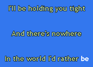 I'll be holding you tight

And there's nowhere

In the world I'd rather be