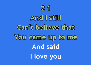 2 1
And lstill
Can't believe that

You came up to me
And said
I love you