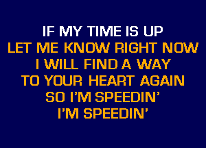 IF MY TIME IS UP
LET ME KNOW RIGHT NOW
I WILL FIND A WAY
TO YOUR HEART AGAIN
SO I'M SPEEDIN'
I'M SPEEDIN'