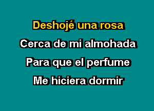Deshojt'e una rosa

Cerca de mi almohada
Para que el perfume

Me hiciera dormir