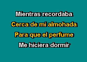 Mientras recordaba

Cerca de mi almohada

Para que el perfume

Me hiciera dormir