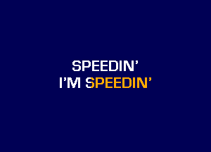 SPEEDIN'

I'M SPEEDIN'