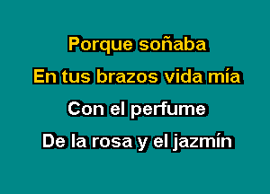 Porque sof1aba
En tus brazos Vida mia

Con el perfume

De la rosa y el jazmin