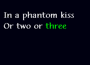 In a phantom kiss
Or two or three