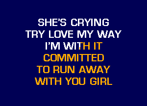 SHES CRYING
TRY LOVE MY WAY
I'M WITH IT

COMMITTED
TO RUN AWAY
WITH YOU GIRL