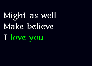 Might as well
Make believe

I love you