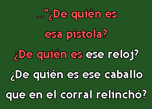 ..gDe quis'zn es
esa pistola?
gDe quis'zn es ese reloj?
gDe quis'zn es ese caballo

que en el corral relinchc')?