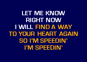 LET ME KNOW
RIGHT NOW
I WILL FIND A WAY
TO YOUR HEART AGAIN
SO I'M SPEEDIN'
I'M SPEEDIN'
