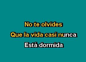 No te olvides

Que la Vida casi nunca

Esw dormida