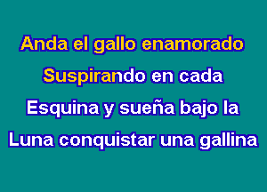 Anda el gallo enamorado
Suspirando en cada
Esquina y sueria bajo la

Luna conquistar una gallina