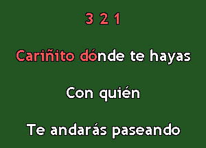 321

Caril'iito d6nde te hayas

Con quie'n

Te andaras paseando