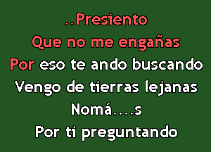 ..Presiento
Que no me engarias
Por eso te ando buscando
Vengo de tierras lejanas
Nomins
Por ti preguntando