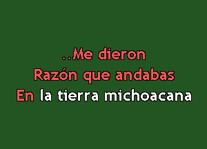 ..Me dieron

Razdn que andabas
En la tierra michoacana