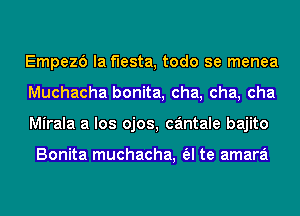 Empezd la fiesta, todo se menea
Muchacha bonita, cha, cha, cha
Mirala a los ojos, cantale bajito

Bonita muchacha, (al te amara