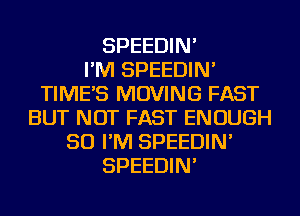 SPEEDIN'

I'M SPEEDIN'
TIME'S MOVING FAST
BUT NOT FAST ENOUGH
SO I'M SPEEDIN'
SPEEDIN'