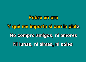 Pobre en oro

Y qum'a me importa si con la plata

No compro amigos, ni amores

Ni lunas, ni almas, ni soles