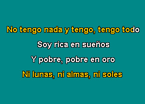 No tengo nada y tengo, tengo todo

Soy rica en suerws
Y pobre, pobre en oro

Ni lunas, ni almas, ni soles