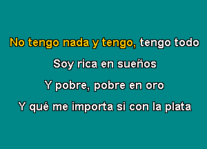 No tengo nada y tengo, tengo todo
Soy rica en suerws

Y pobre, pobre en oro

Y qmi. me importa si con la plata