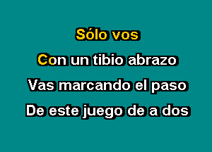 Sdlo vos
Con un tibio abrazo

Vas marcando eI paso

De este juego de a dos