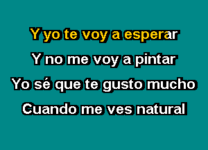 Y yo te voy a esperar

Y no me voy a pintar

Yo 3w que te gusto mucho

Cuando me ves natural